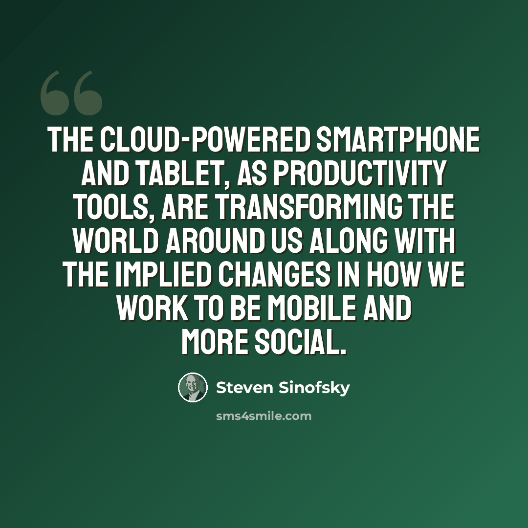 “The cloud-powered smartphone and tablet, as productivity tools, are transforming the world around us along with the implied changes in how we work to be mobile and more social.” quote by Steven Sinofsky