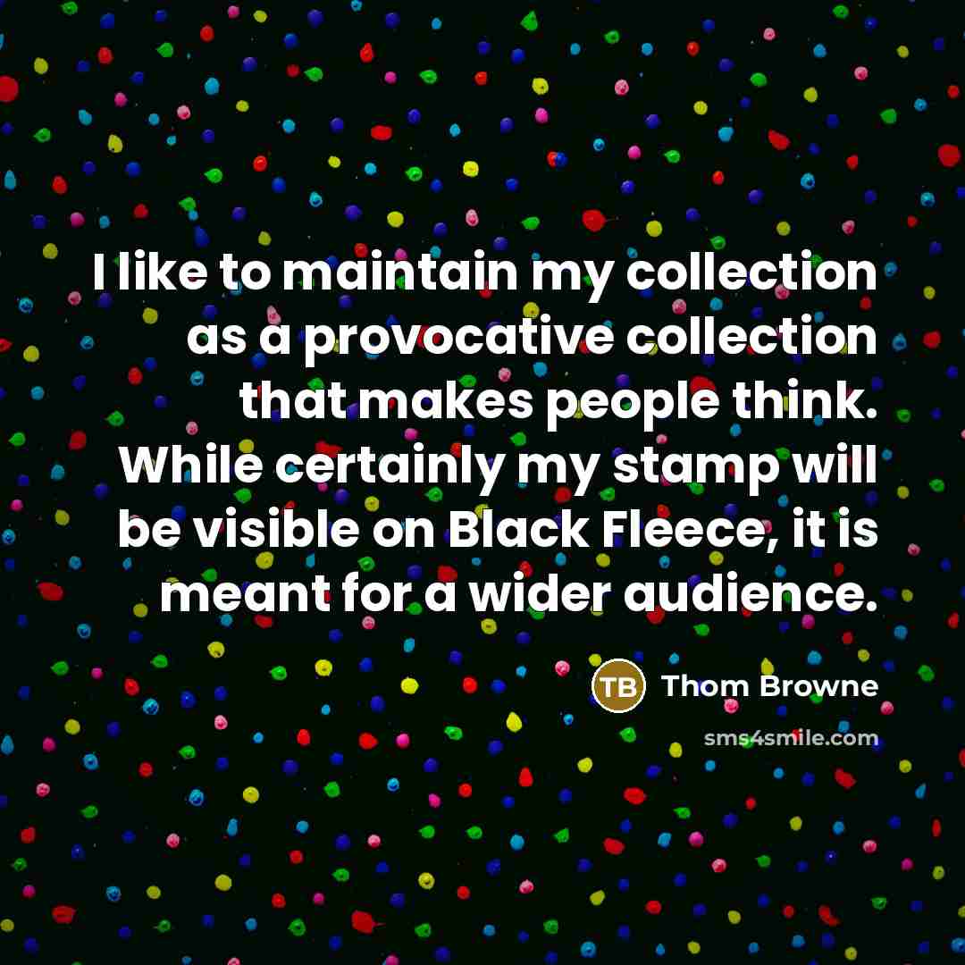“I like to maintain my collection as a provocative collection that makes people think. While certainly my stamp will be visible on Black Fleece, it is meant for a wider audience.” quote by Thom Browne
