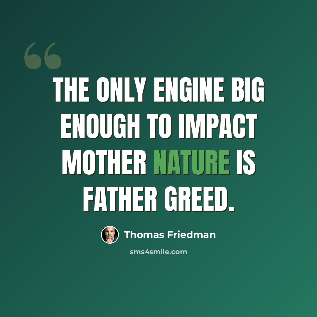 “The only engine big enough to impact Mother Nature is Father Greed.” quote by Thomas Friedman