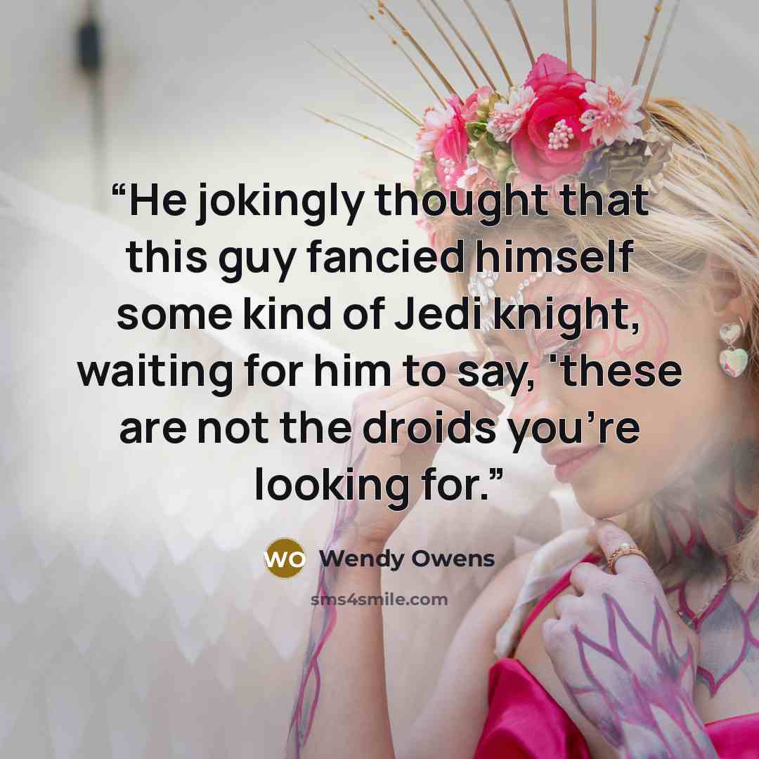 “He jokingly thought that this guy fancied himself some kind of Jedi knight, waiting for him to say, 'these are not the droids you're looking for.” quote by Wendy Owens