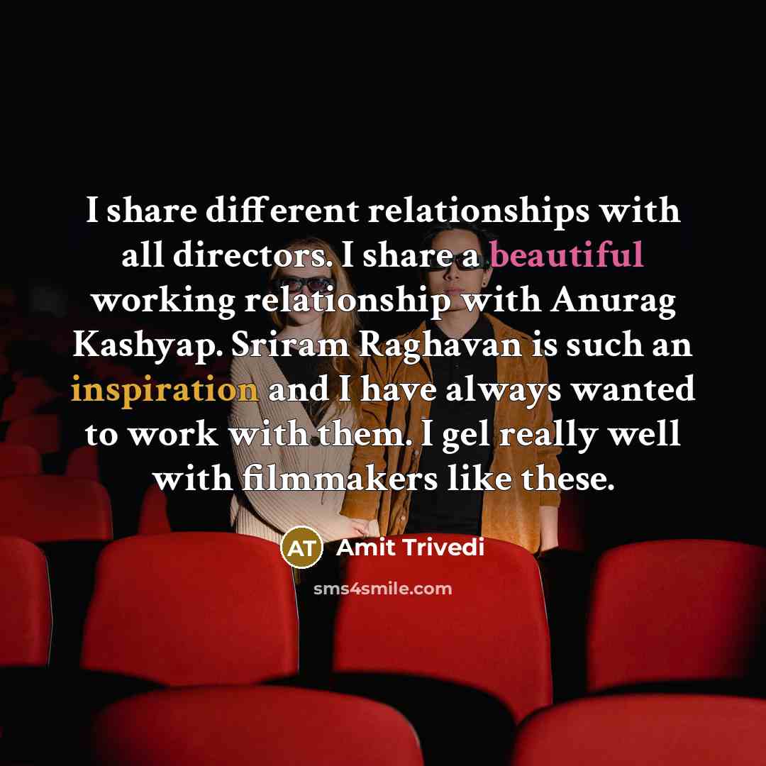 “I share different relationships with all directors. I share a beautiful working relationship with Anurag Kashyap. Sriram Raghavan is such an inspiration and I have always wanted to work with them. I gel really well with filmmakers like these.” quote by Amit Trivedi