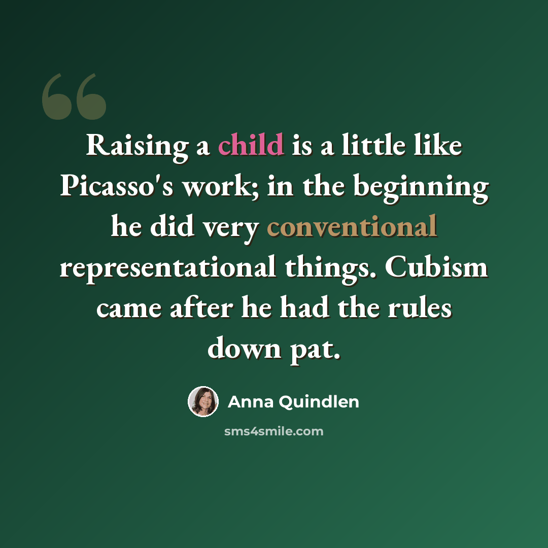 “Raising a child is a little like Picasso's work; in the beginning he did very conventional representational things. Cubism came after he had the rules down pat.” quote by Anna Quindlen