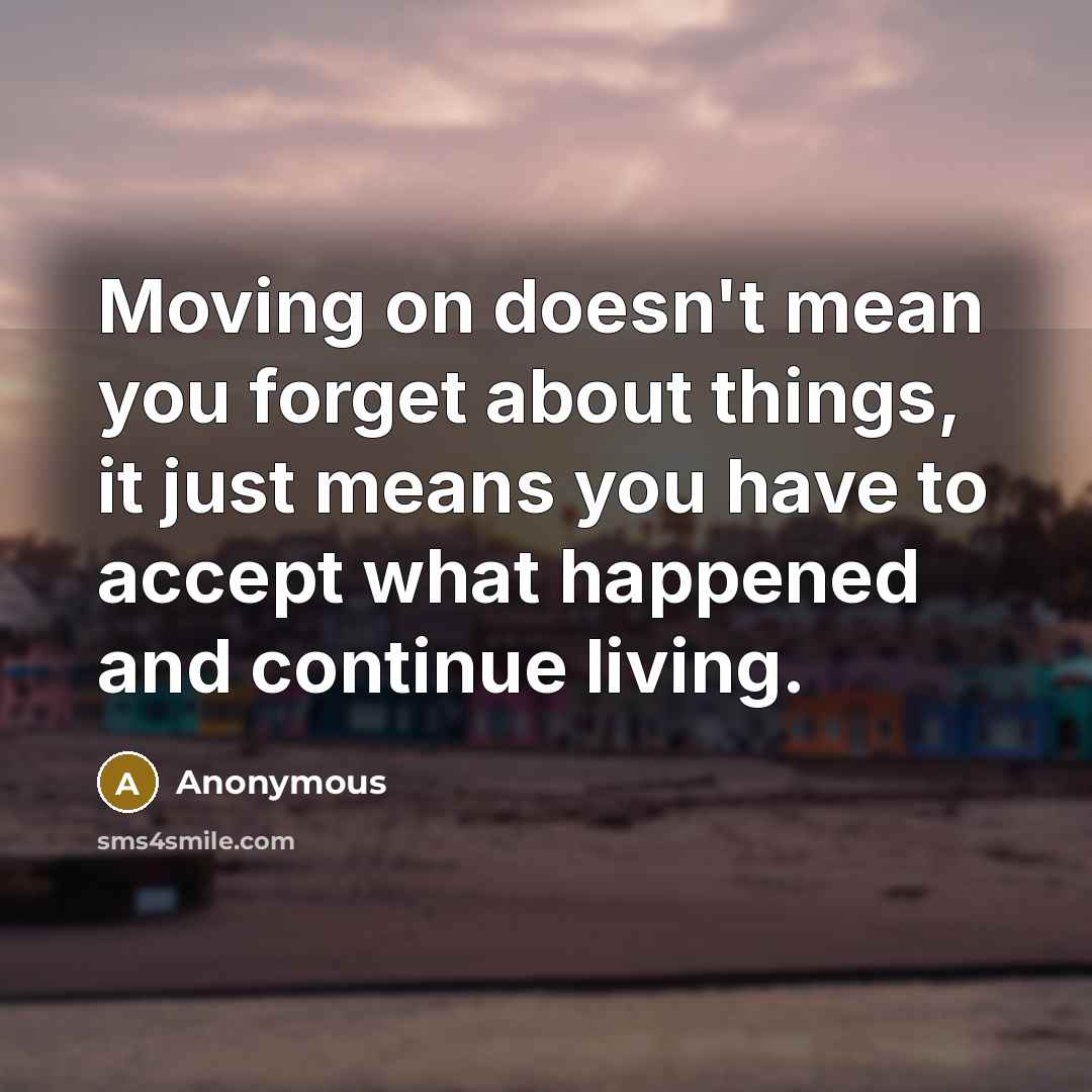 “Moving on doesn't mean you forget about things, it just means you have to accept what happened and continue living.” quote by Anonymous