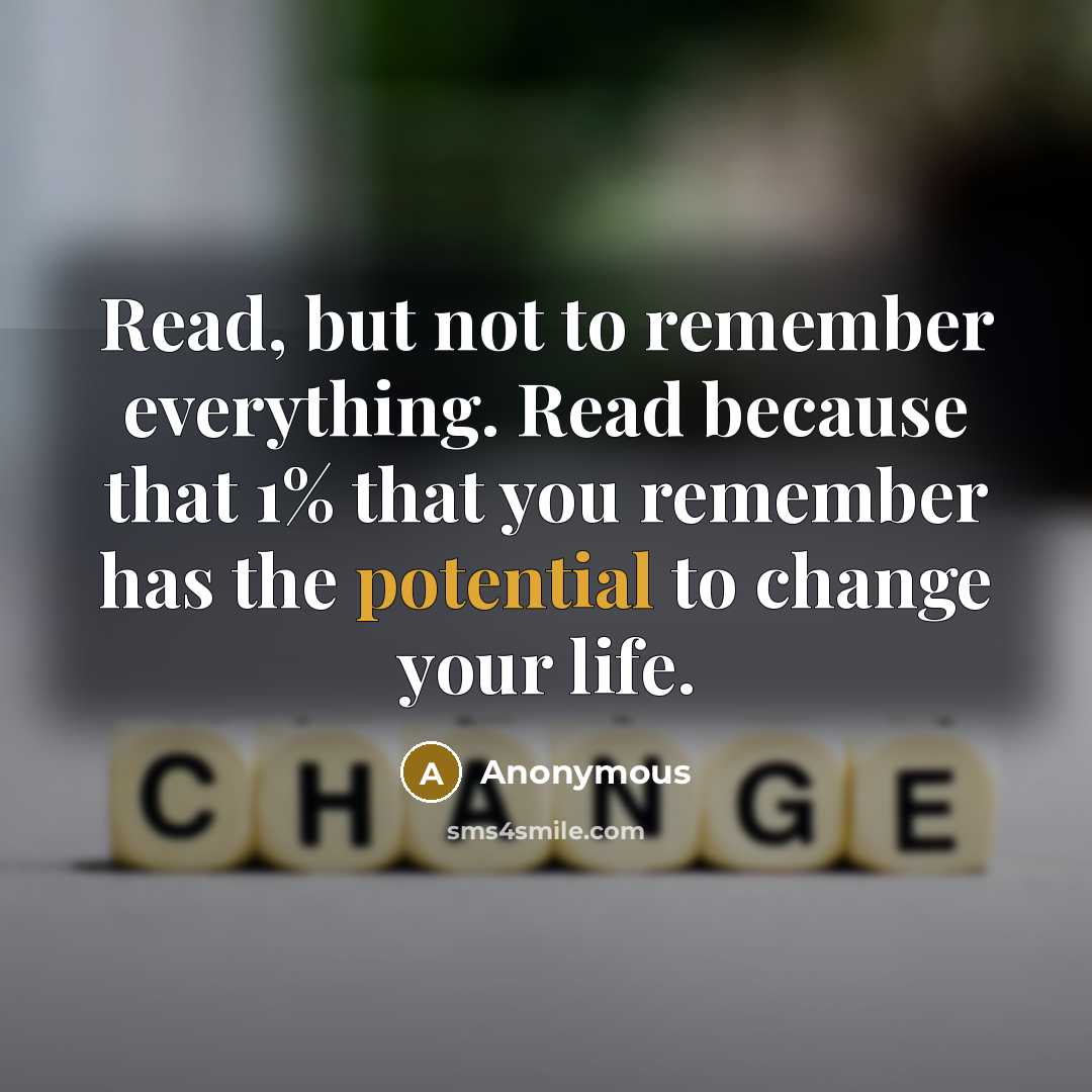 “Read, but not to remember everything. Read because that 1% that you remember has the potential to change your life.” quote by Anonymous