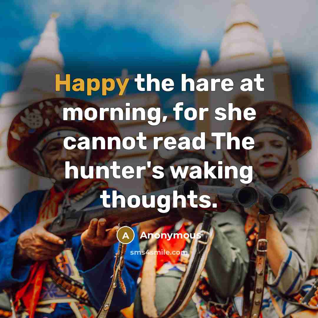 “Happy the hare at morning, for she cannot read The hunter's waking thoughts.” quote by Anonymous