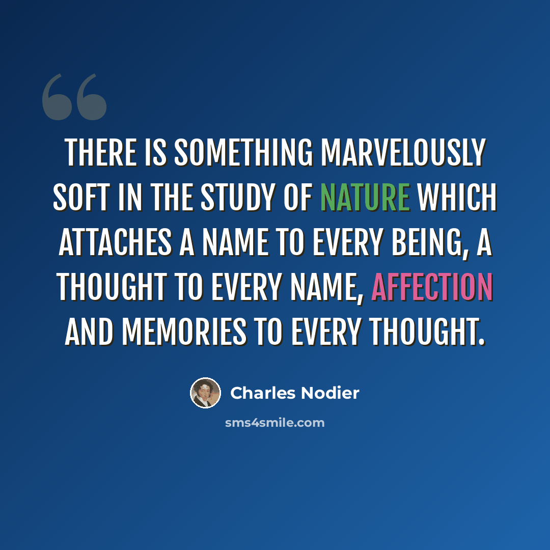 “There is something marvelously soft in the study of nature which attaches a name to every being, a thought to every name, affection and memories to every thought.” quote by Charles Nodier