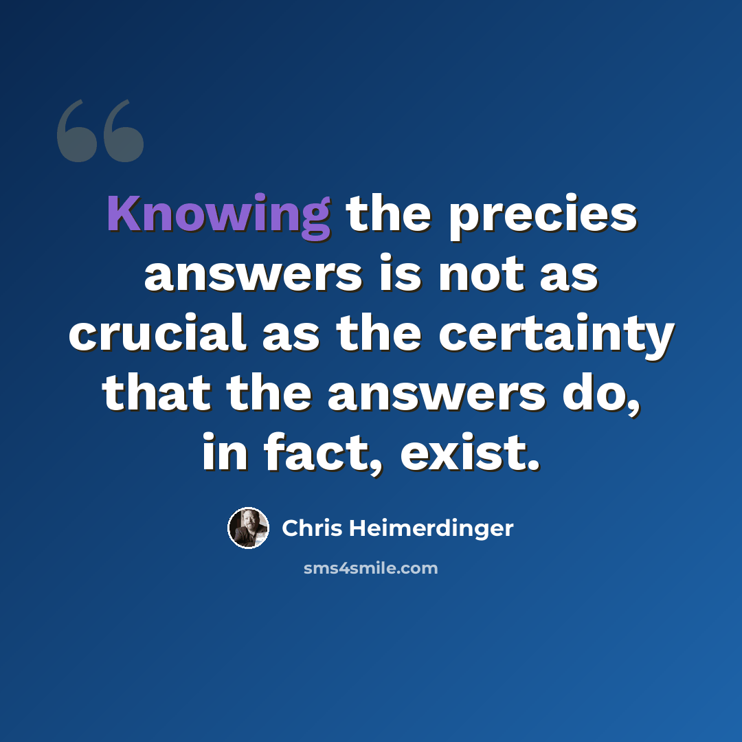 “Knowing the precies answers is not as crucial as the certainty that the answers do, in fact, exist.” quote by Chris Heimerdinger