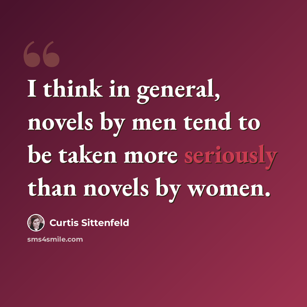 “I think in general, novels by men tend to be taken more seriously than novels by women.” quote by Curtis Sittenfeld