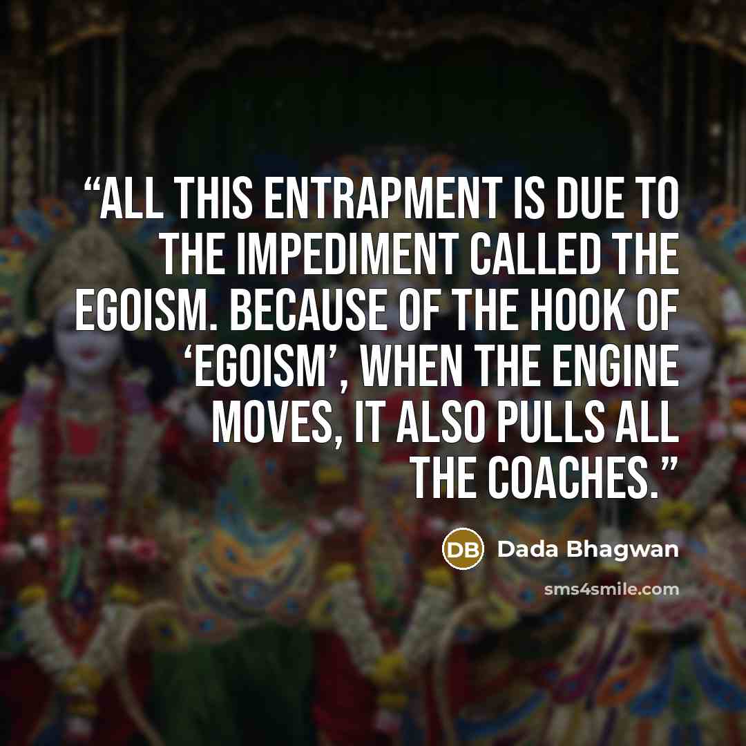 “All this entrapment is due to the impediment called the egoism. Because of the hook of ‘egoism’, when the engine moves, it also pulls all the coaches.” quote by Dada Bhagwan