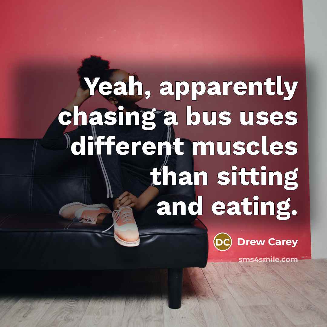 “Yeah, apparently chasing a bus uses different muscles than sitting and eating.” quote by Drew Carey