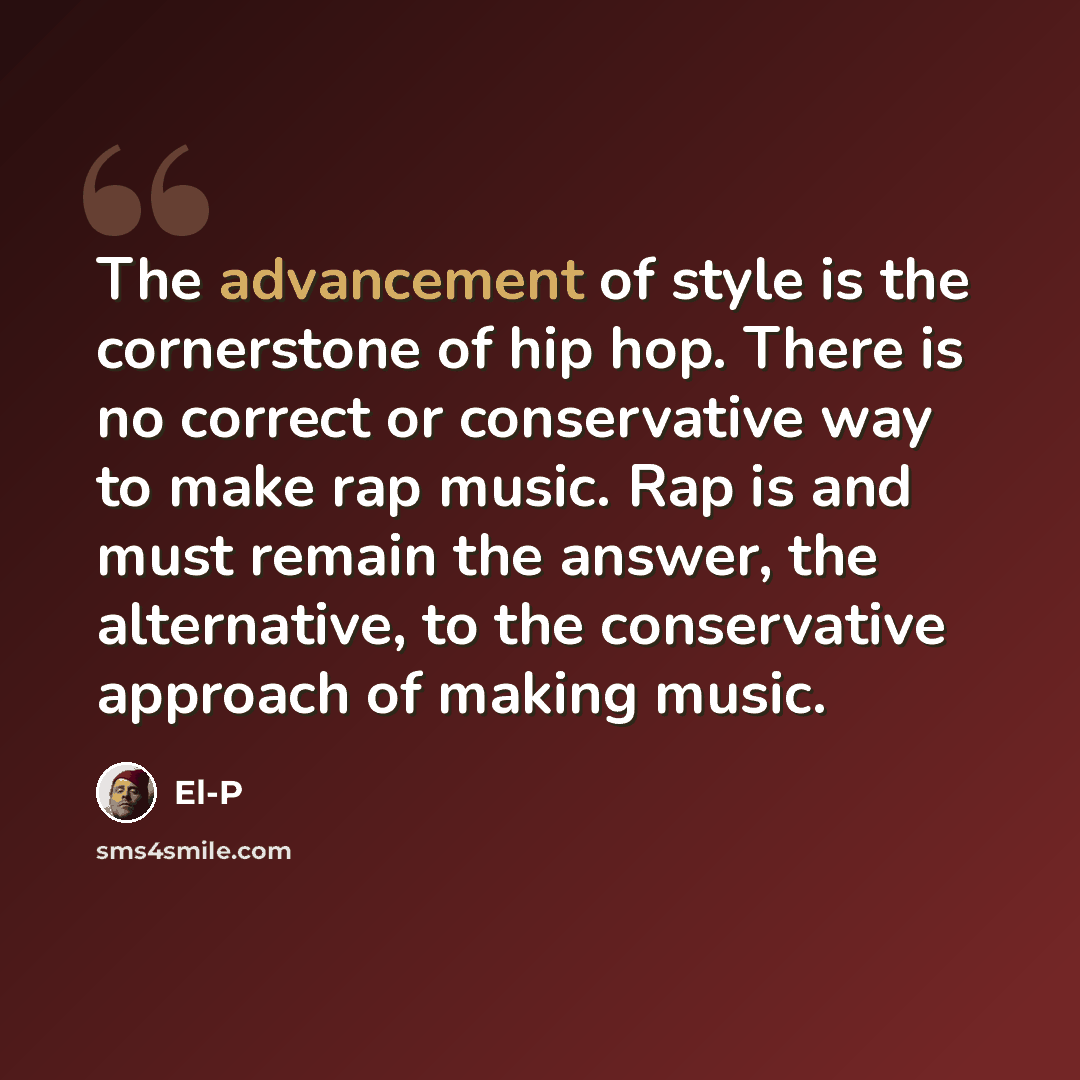 “The advancement of style is the cornerstone of hip hop. There is no correct or conservative way to make rap music. Rap is and must remain the answer, the alternative, to the conservative approach of making music.” quote by El-P