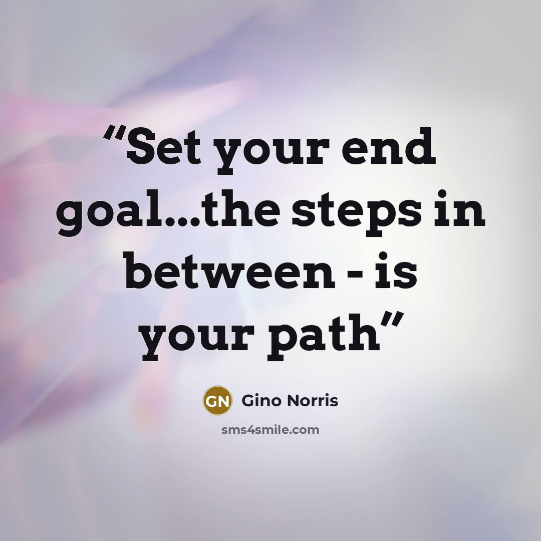 “Set your end goal...the steps in between - is your path” quote by Gino Norris