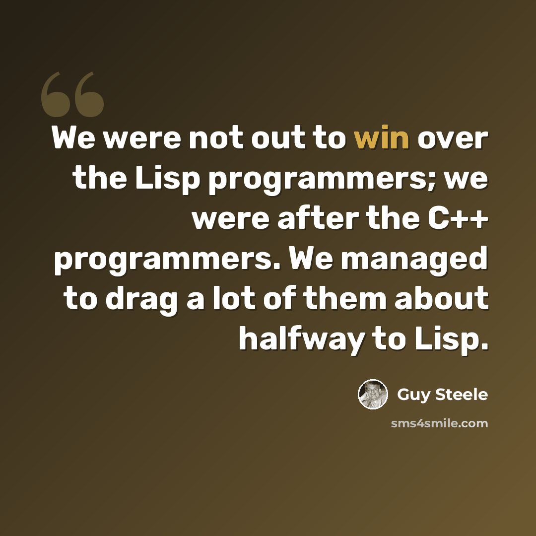 “We were not out to win over the Lisp programmers; we were after the C++ programmers. We managed to drag a lot of them about halfway to Lisp.” quote by Guy Steele