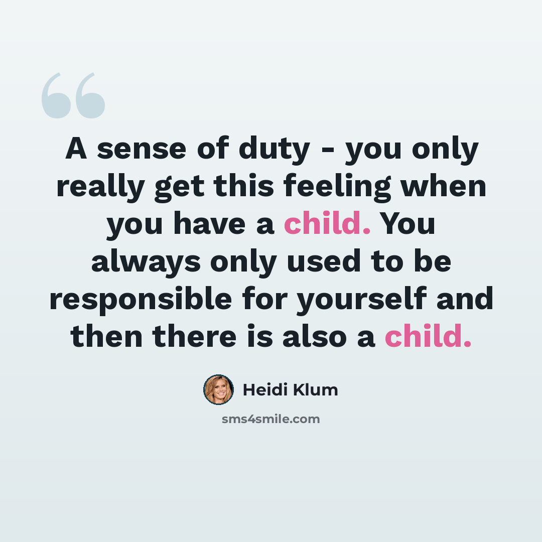 “A sense of duty - you only really get this feeling when you have a child. You always only used to be responsible for yourself and then there is also a child.” quote by Heidi Klum