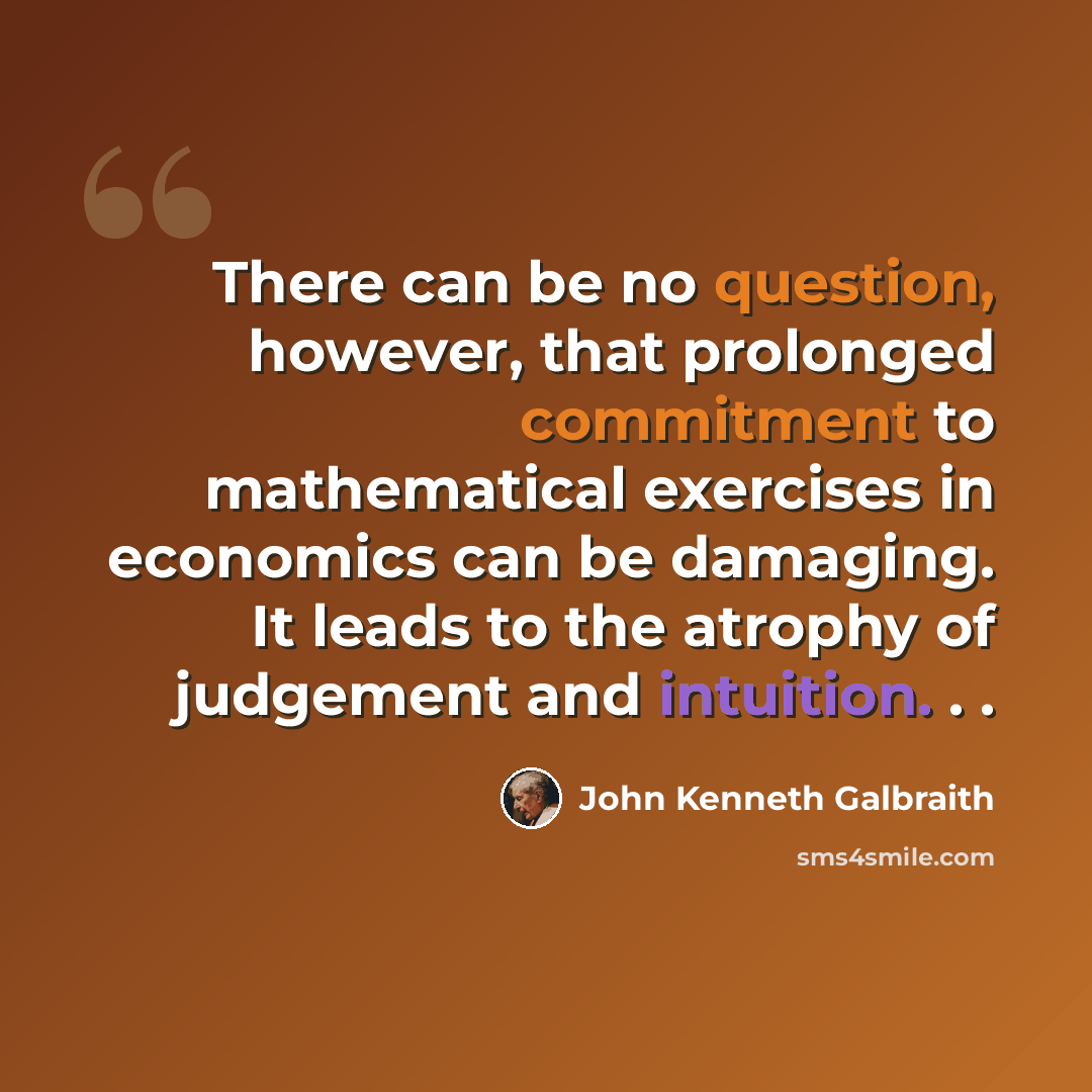 “There can be no question, however, that prolonged commitment to mathematical exercises in economics can be damaging. It leads to the atrophy of judgement and intuition. . .” quote by John Kenneth Galbraith