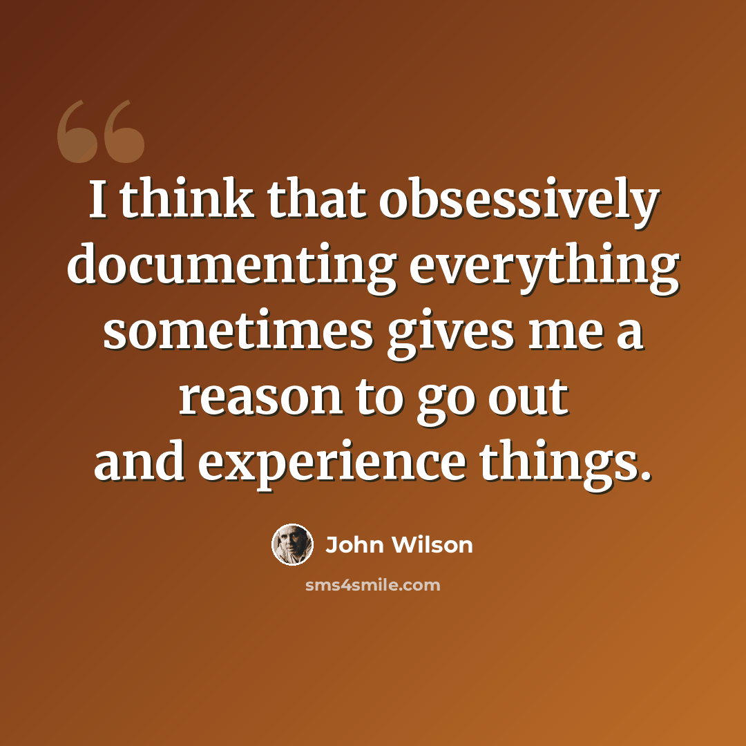 “I think that obsessively documenting everything sometimes gives me a reason to go out and experience things.” quote by John Wilson