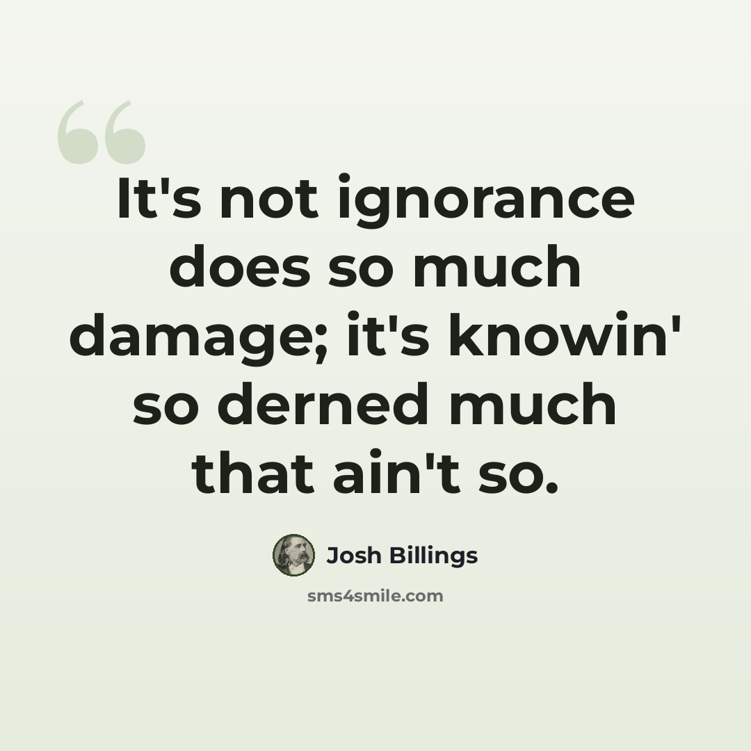 “It's not ignorance does so much damage; it's knowin' so derned much that ain't so.” quote by Josh Billings