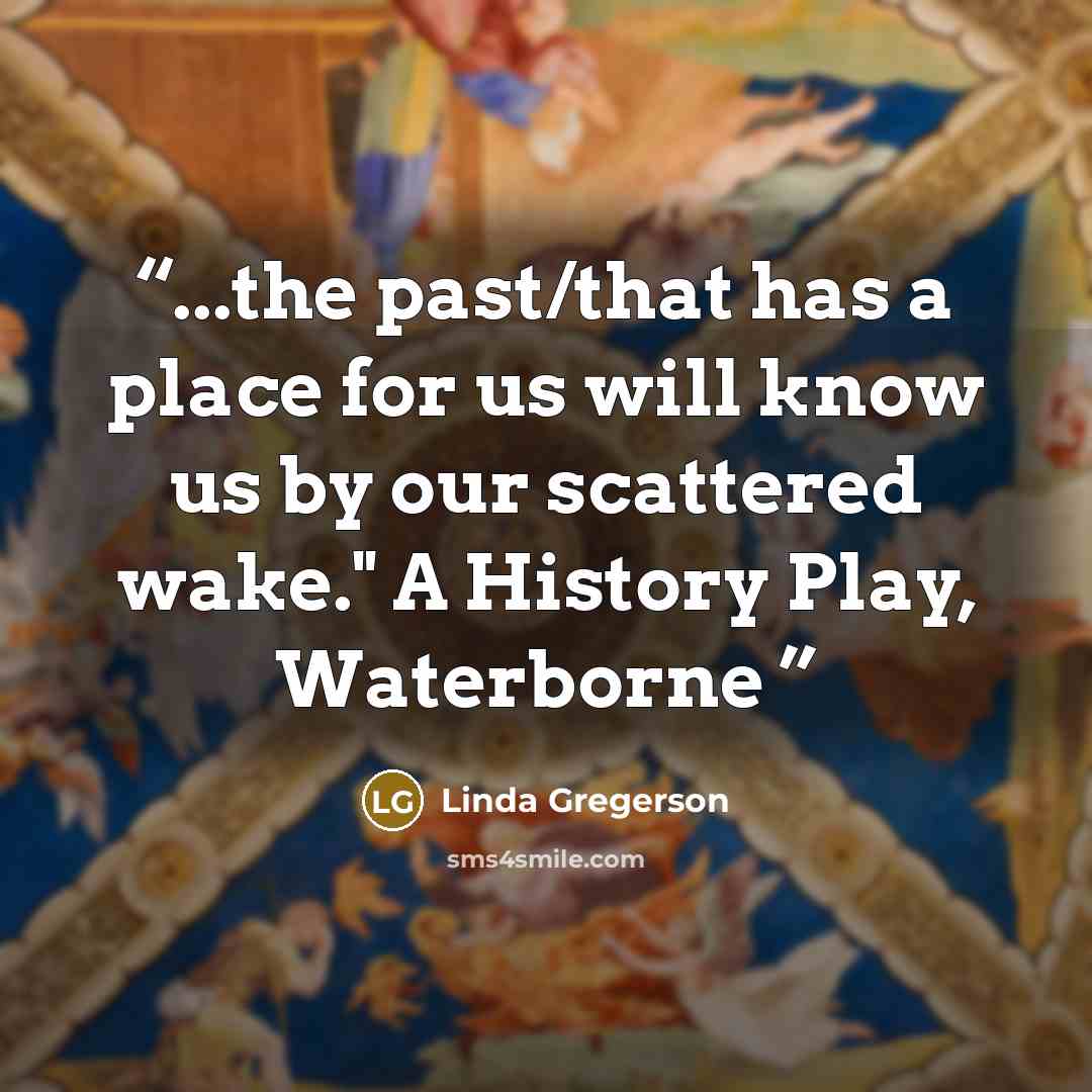 “...the past/that has a place for us will know us by our scattered wake." A History Play, Waterborne” quote by Linda Gregerson