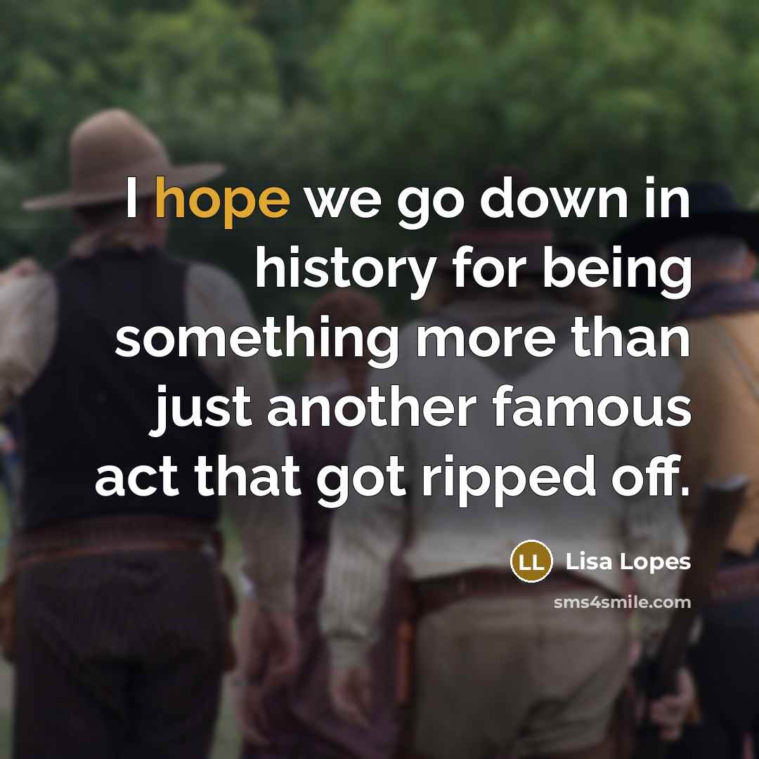 “I hope we go down in history for being something more than just another famous act that got ripped off.” quote by Lisa Lopes