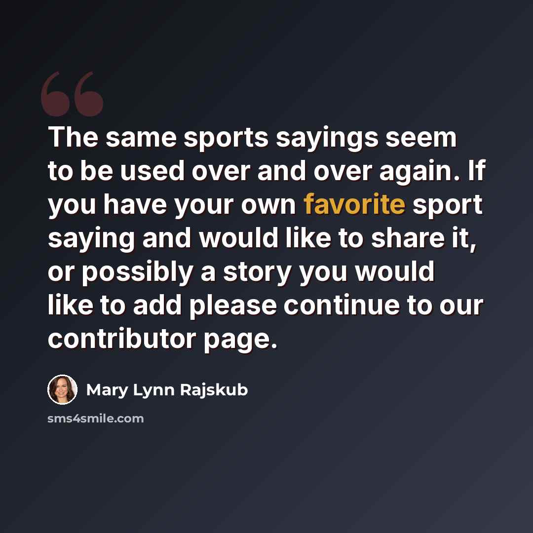 “The same sports sayings seem to be used over and over again. If you have your own favorite sport saying and would like to share it, or possibly a story you would like to add please continue to our contributor page.” quote by Mary Lynn Rajskub