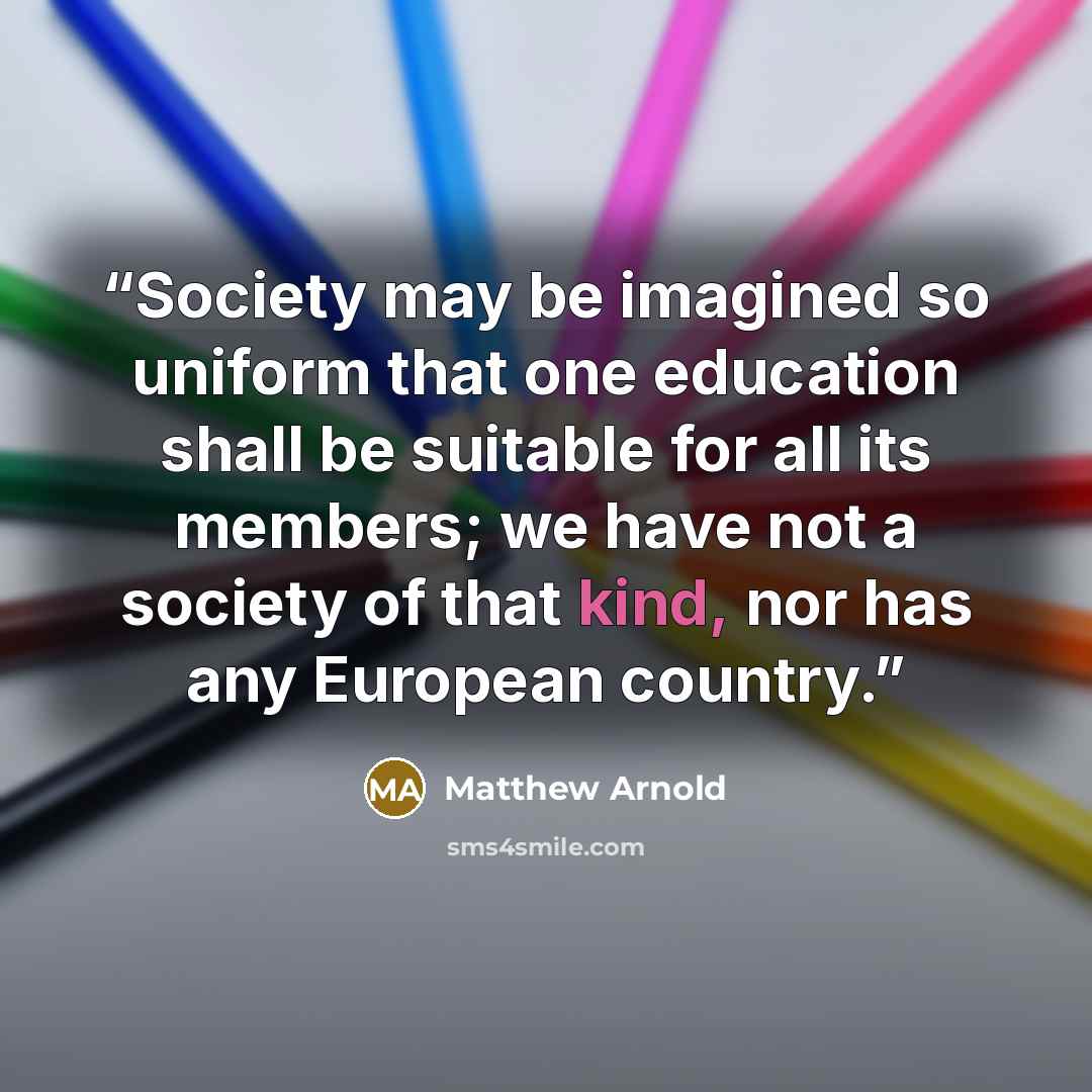“Society may be imagined so uniform that one education shall be suitable for all its members; we have not a society of that kind, nor has any European country.” quote by Matthew Arnold