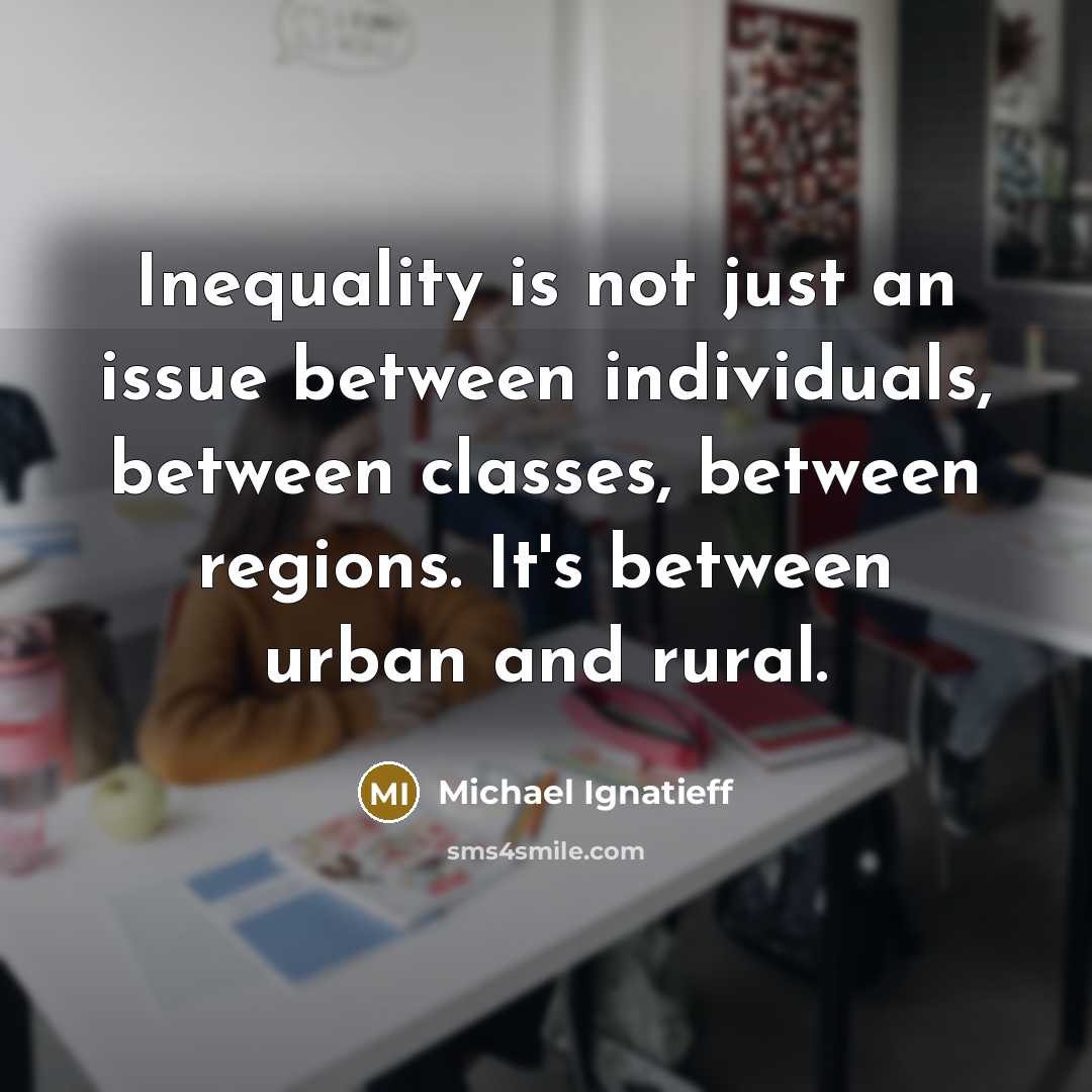 “Inequality is not just an issue between individuals, between classes, between regions. It's between urban and rural.” quote by Michael Ignatieff
