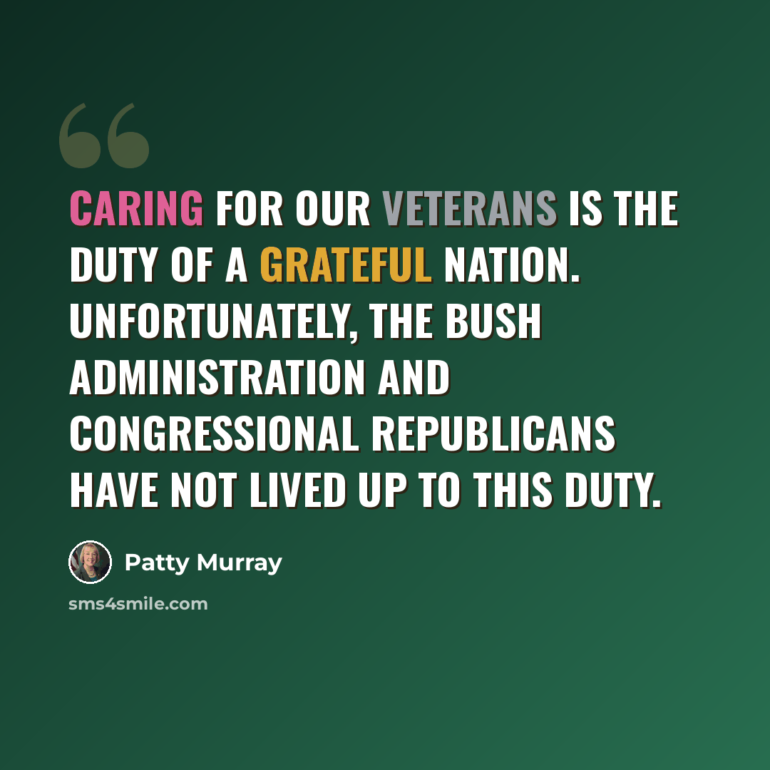 “Caring for our veterans is the duty of a grateful nation. Unfortunately, the Bush administration and congressional Republicans have not lived up to this duty.” quote by Patty Murray