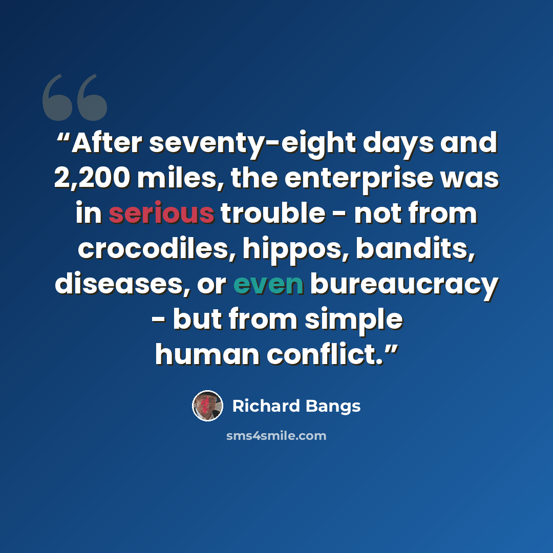 “After seventy-eight days and 2,200 miles, the enterprise was in serious trouble - not from crocodiles, hippos, bandits, diseases, or even bureaucracy - but from simple human conflict.” quote by Richard Bangs