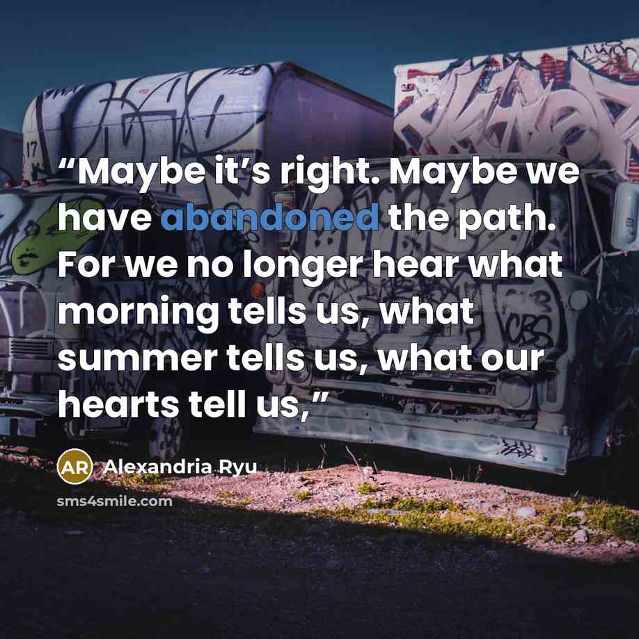“Maybe it’s right. Maybe we have abandoned the path. For we no longer hear what morning tells us, what summer tells us, what our hearts tell us,” quote by Alexandria Ryu