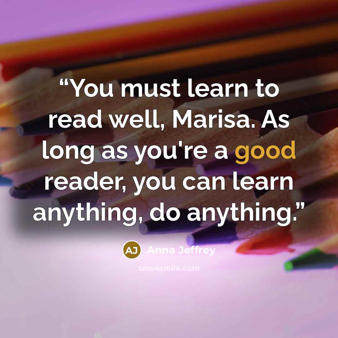 “You must learn to read well, Marisa. As long as you're a good reader, you can learn anything, do anything.” quote by Anna Jeffrey