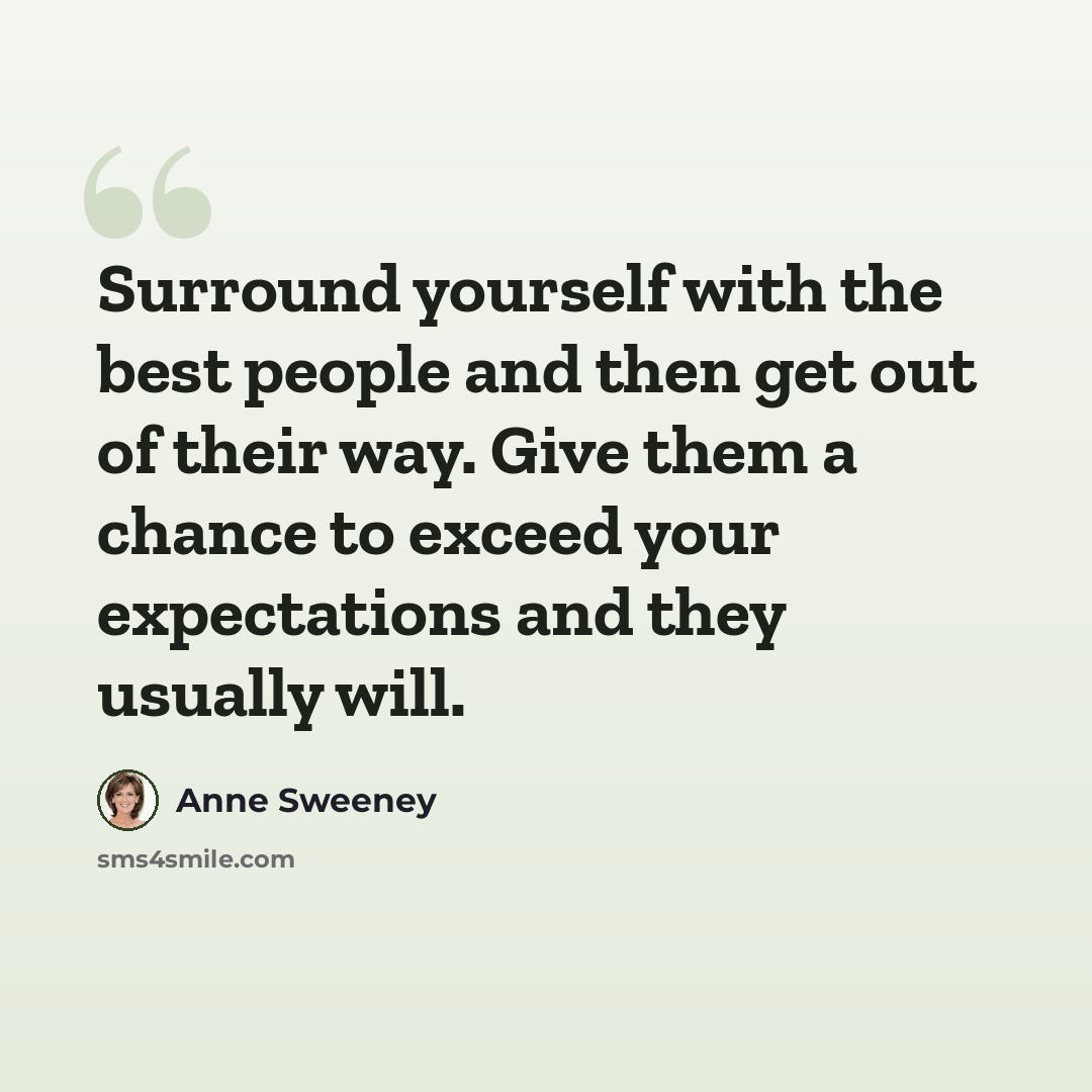 “Surround yourself with the best people and then get out of their way. Give them a chance to exceed your expectations and they usually will.” quote by Anne Sweeney