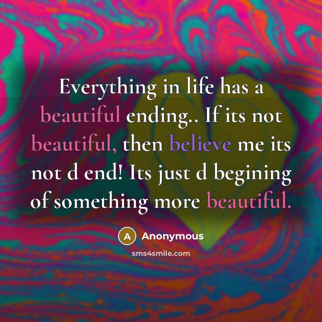 “Everything in life has a beautiful ending.. If its not beautiful, then believe me its not d end! Its just d begining of something more beautiful.” quote by Anonymous