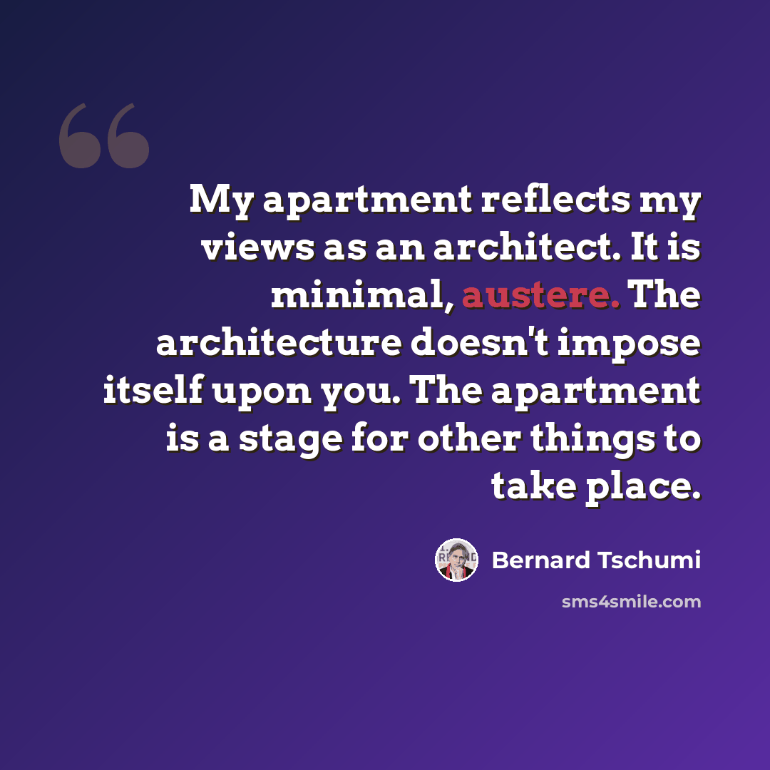 “My apartment reflects my views as an architect. It is minimal, austere. The architecture doesn't impose itself upon you. The apartment is a stage for other things to take place.” quote by Bernard Tschumi