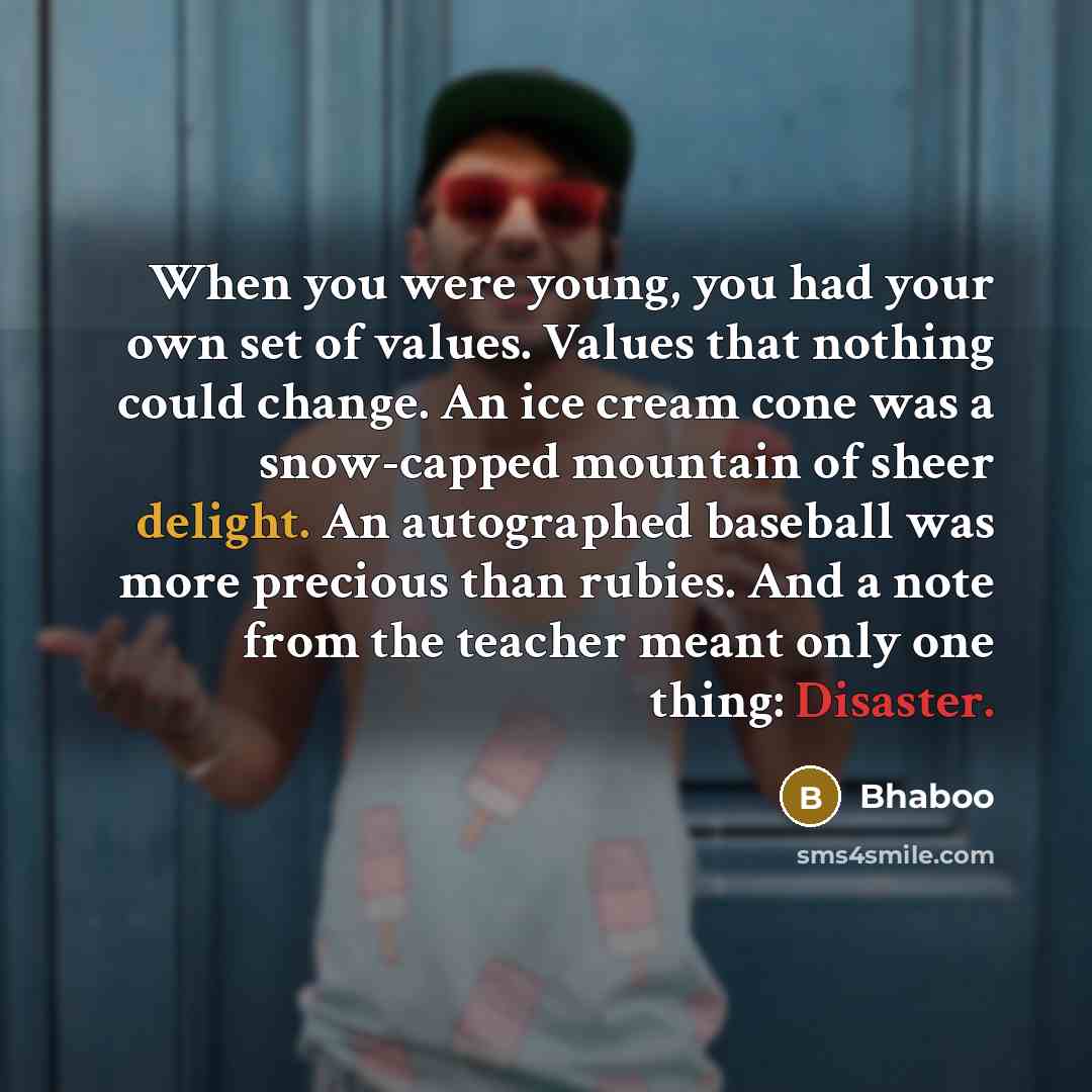 “When you were young, you had your own set of values. Values that nothing could change. An ice cream cone was a snow-capped mountain of sheer delight. An autographed baseball was more precious than rubies. And a note from the teacher meant only one thing: Disaster.” quote by Bhaboo