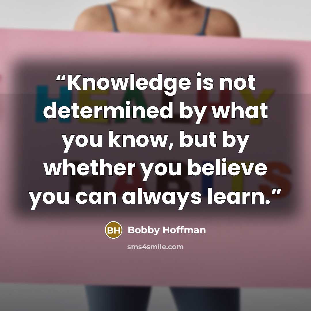 “Knowledge is not determined by what you know, but by whether you believe you can always learn.” quote by Bobby Hoffman