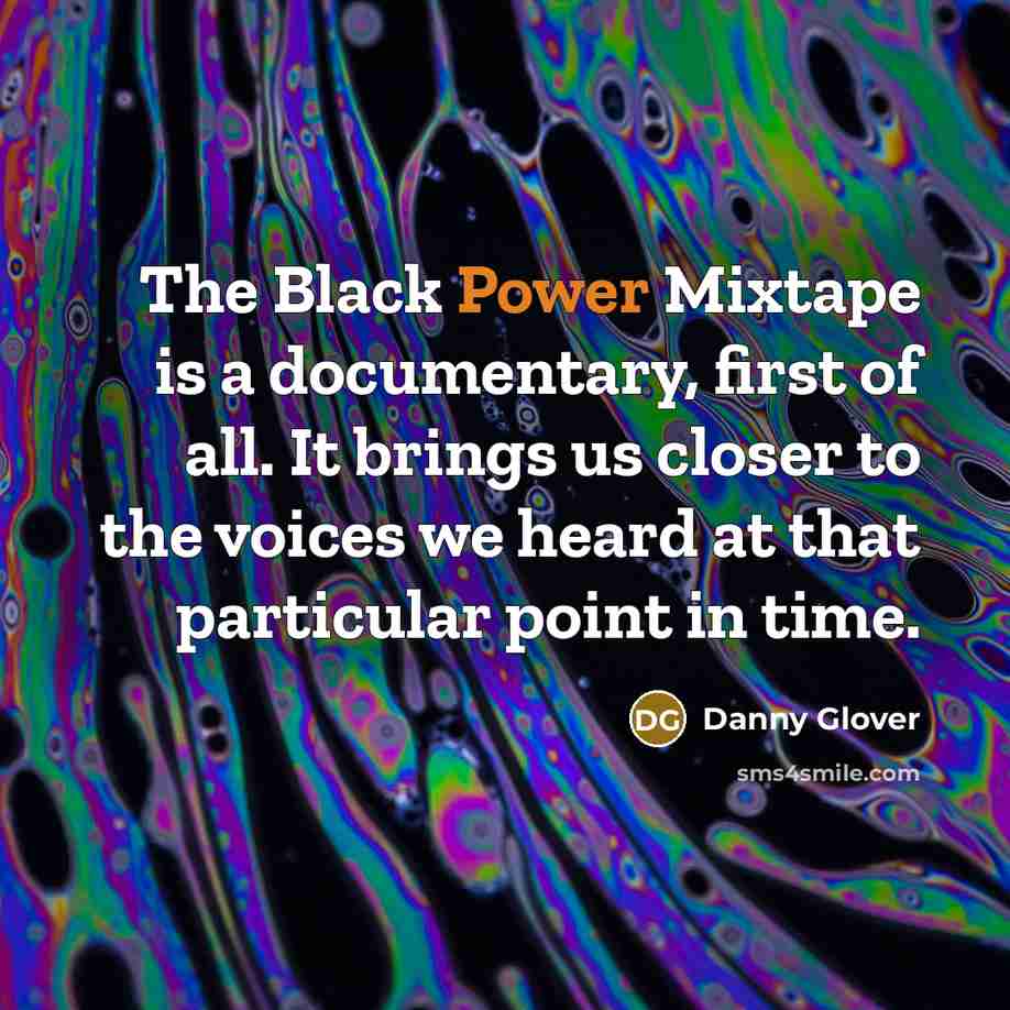 “The Black Power Mixtape is a documentary, first of all. It brings us closer to the voices we heard at that particular point in time.” quote by Danny Glover