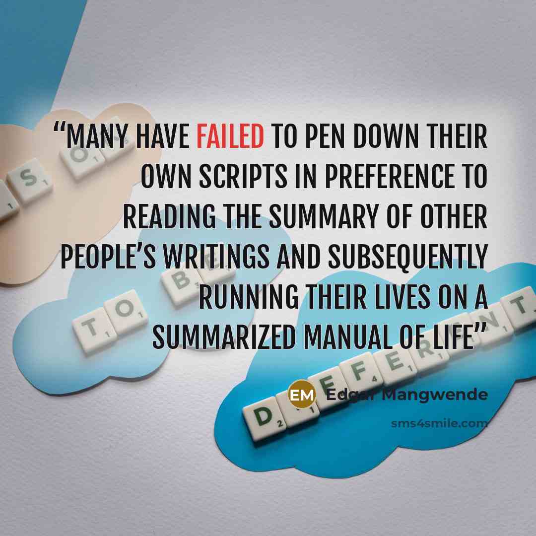 “Many have failed to pen down their own scripts in preference to reading the summary of other people’s writings and subsequently running their lives on a summarized manual of life” quote by Edgar Mangwende