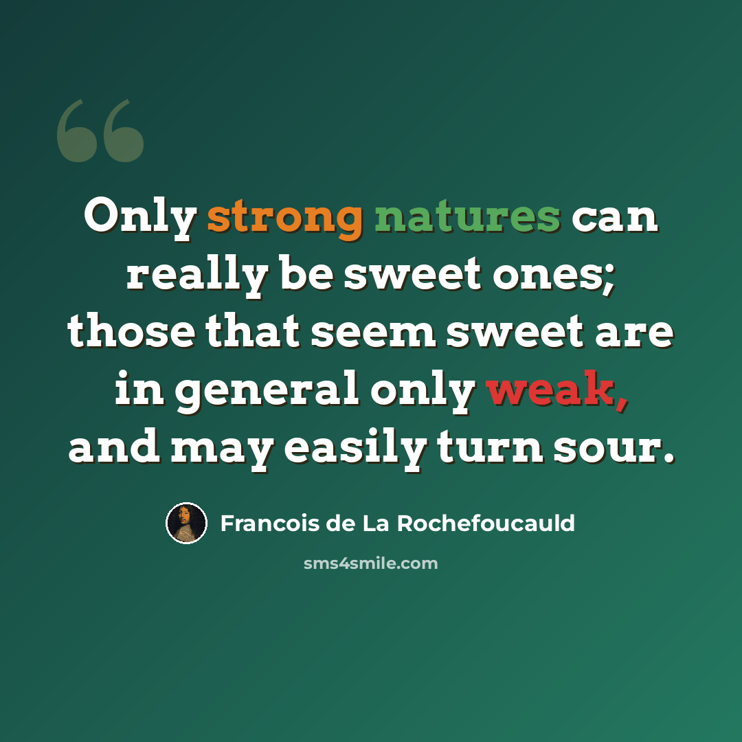 “Only strong natures can really be sweet ones; those that seem sweet are in general only weak, and may easily turn sour.” quote by Francois de La Rochefoucauld