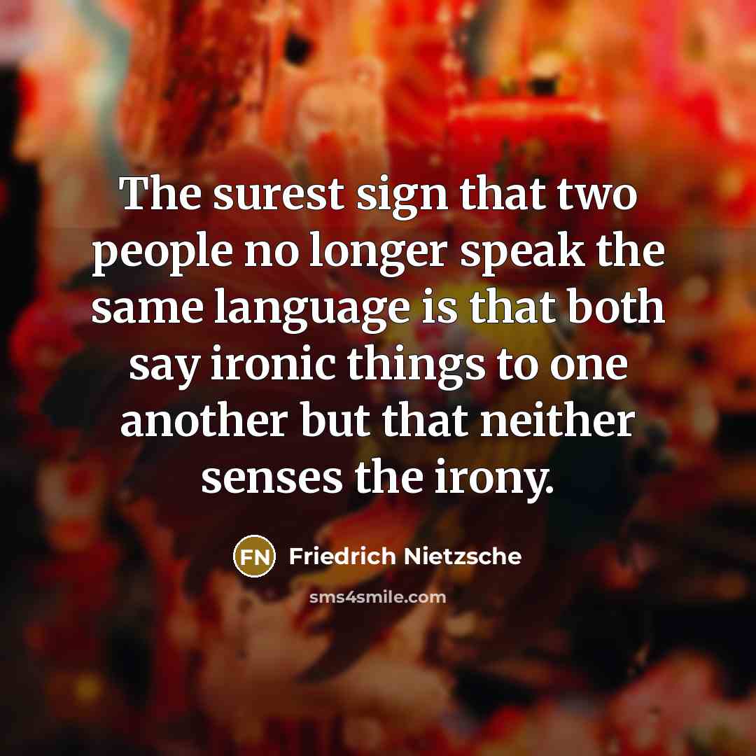 “The surest sign that two people no longer speak the same language is that both say ironic things to one another but that neither senses the irony.” quote by Friedrich Nietzsche