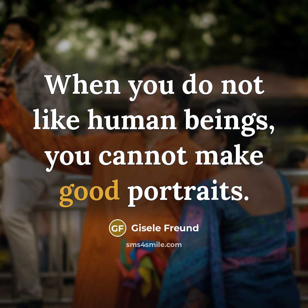 “When you do not like human beings, you cannot make good portraits.” quote by Gisele Freund