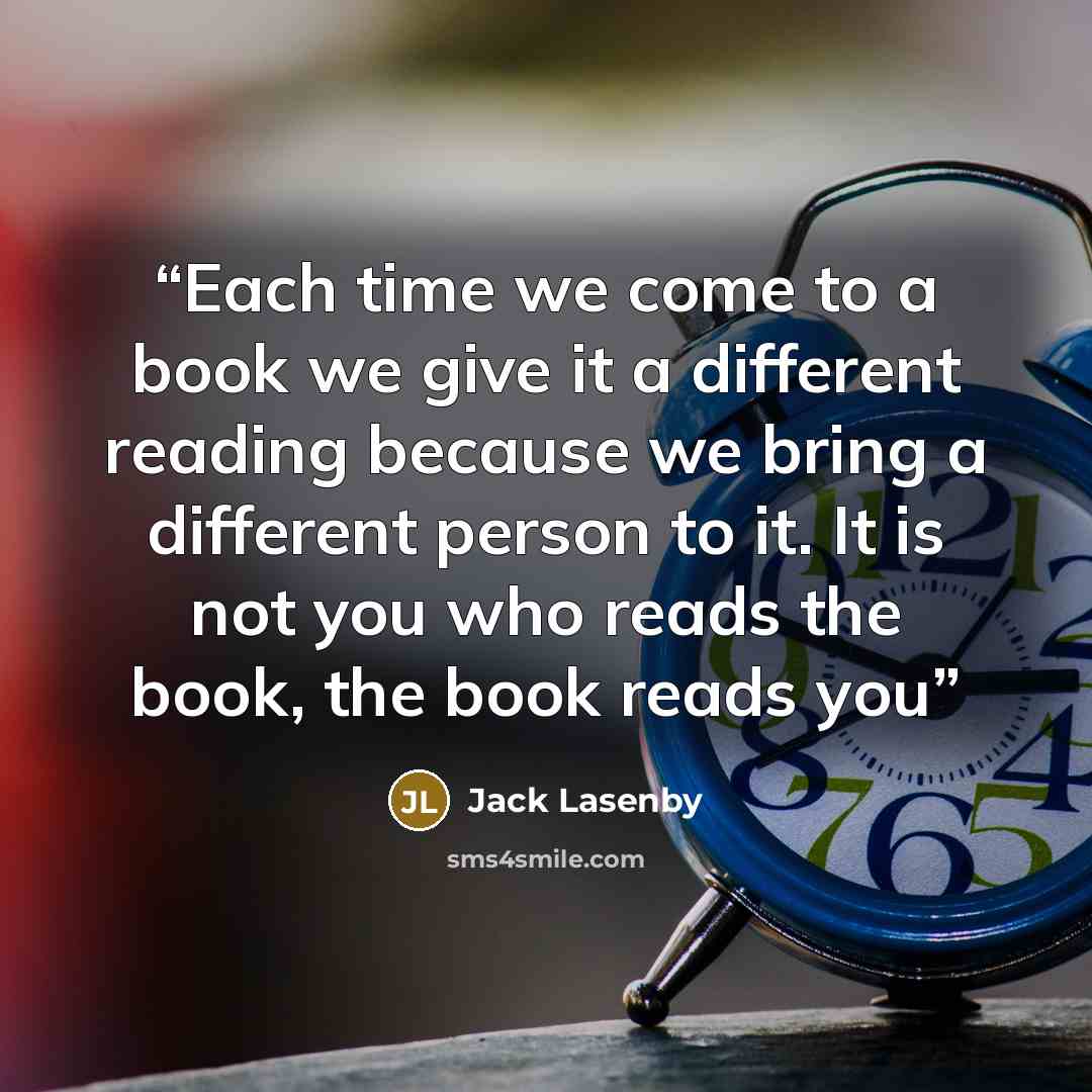“Each time we come to a book we give it a different reading because we bring a different person to it. It is not you who reads the book, the book reads you” quote by Jack Lasenby