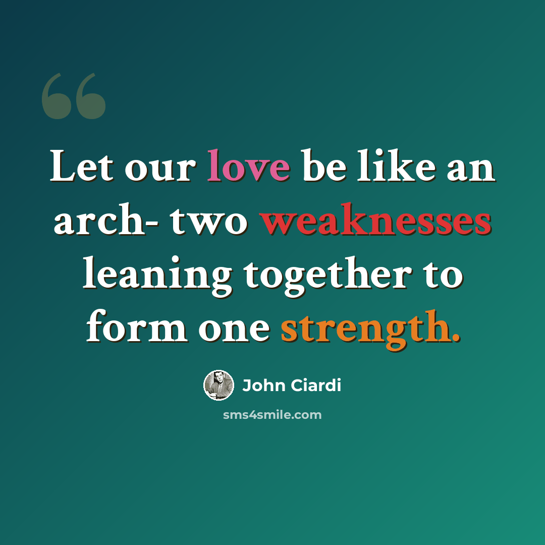 “Let our love be like an arch- two weaknesses leaning together to form one strength.” quote by John Ciardi