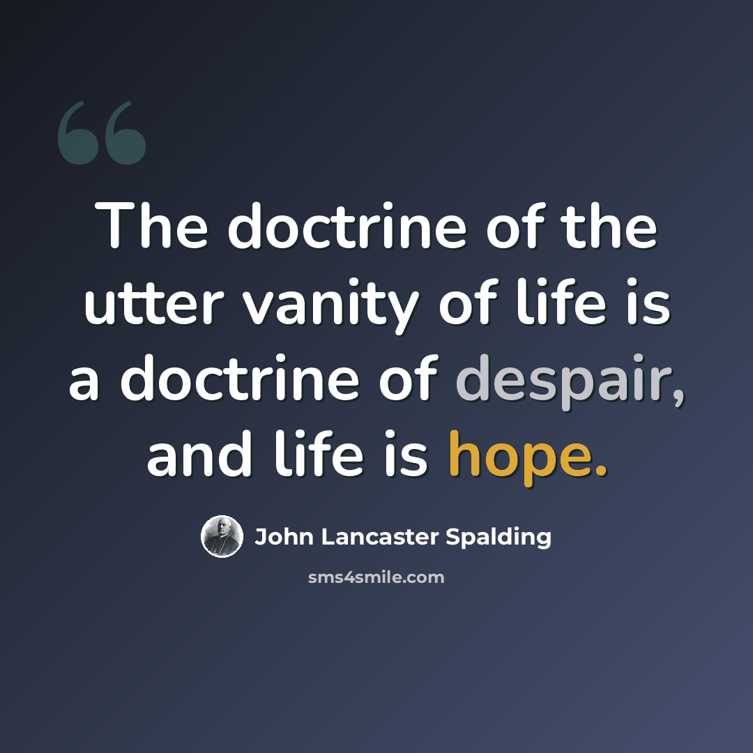 “The doctrine of the utter vanity of life is a doctrine of despair, and life is hope.” quote by John Lancaster Spalding