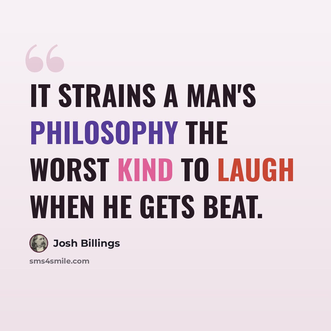 “It strains a man's philosophy the worst kind to laugh when he gets beat.” quote by Josh Billings