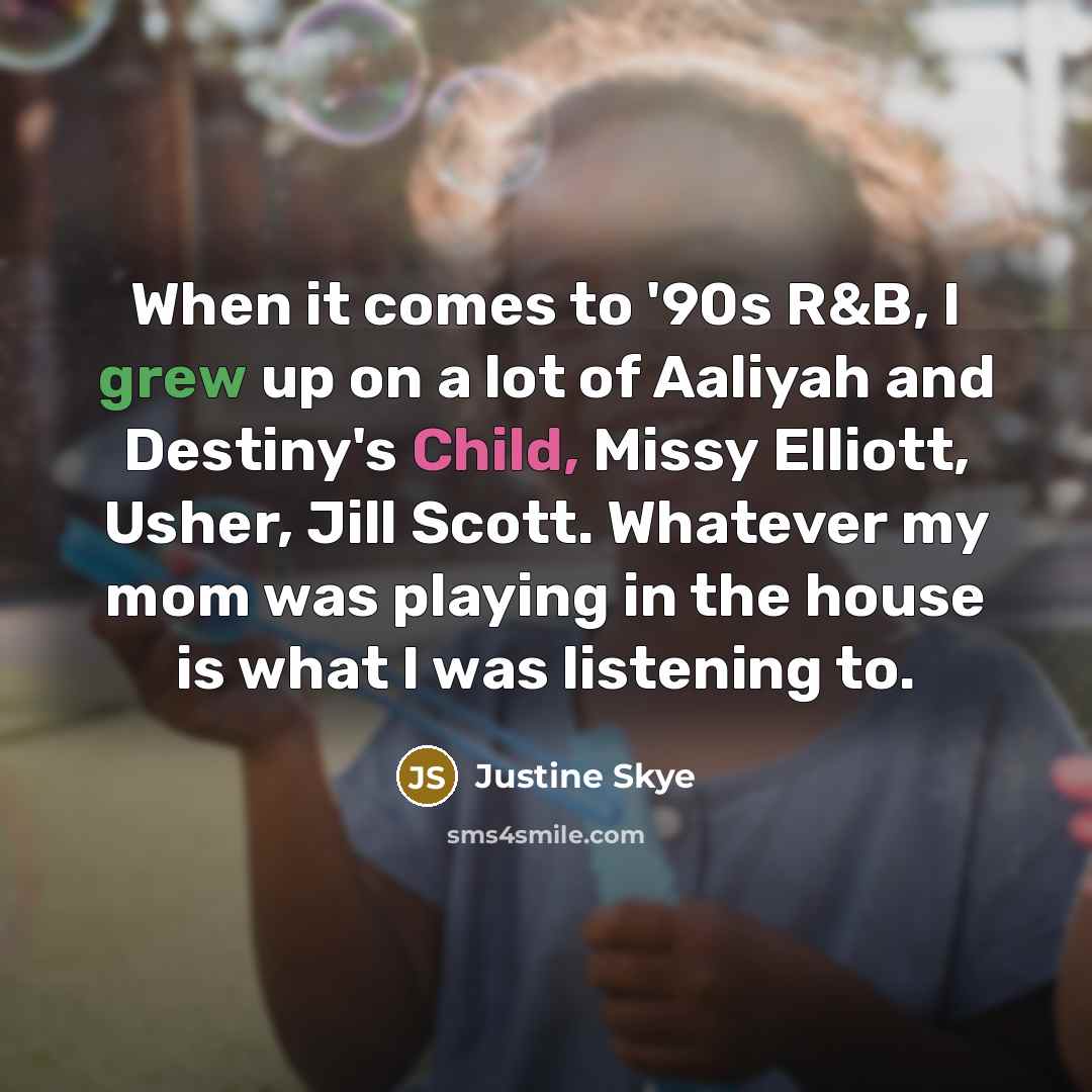 “When it comes to '90s R&B, I grew up on a lot of Aaliyah and Destiny's Child, Missy Elliott, Usher, Jill Scott. Whatever my mom was playing in the house is what I was listening to.” quote by Justine Skye
