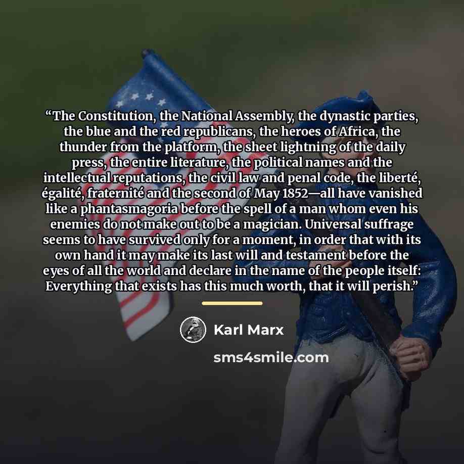 “The Constitution, the National Assembly, the dynastic parties, the blue and the red republicans, the heroes of Africa, the thunder from the platform, the sheet lightning of the daily press, the entire literature, the political names and the intellectual reputations, the civil law and penal code…” quote by Karl Marx