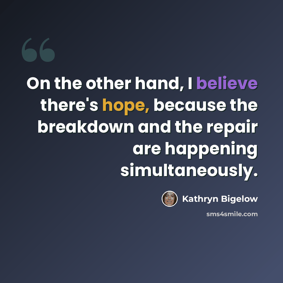 “On the other hand, I believe there's hope, because the breakdown and the repair are happening simultaneously.” quote by Kathryn Bigelow
