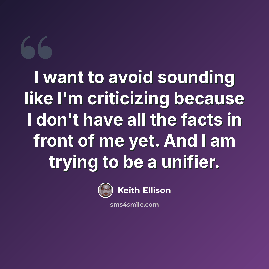 “I want to avoid sounding like I'm criticizing because I don't have all the facts in front of me yet. And I am trying to be a unifier.” quote by Keith Ellison