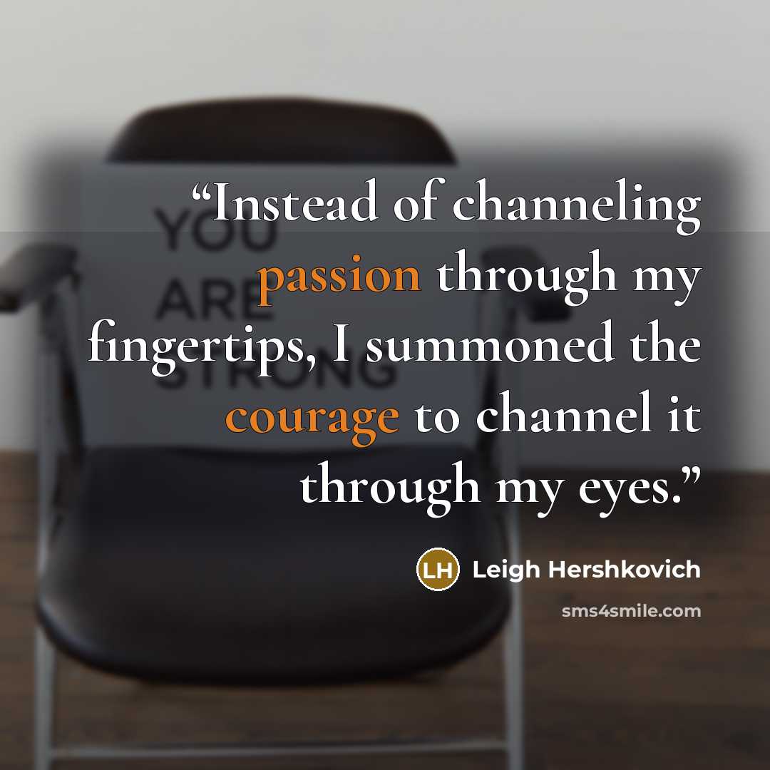 “Instead of channeling passion through my fingertips, I summoned the courage to channel it through my eyes.” quote by Leigh Hershkovich