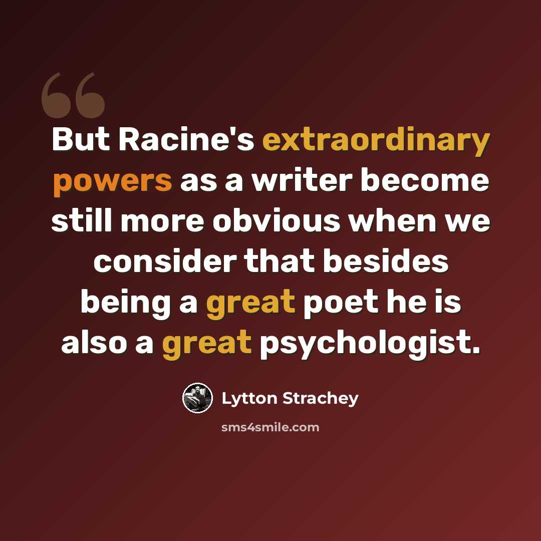 “But Racine's extraordinary powers as a writer become still more obvious when we consider that besides being a great poet he is also a great psychologist.” quote by Lytton Strachey